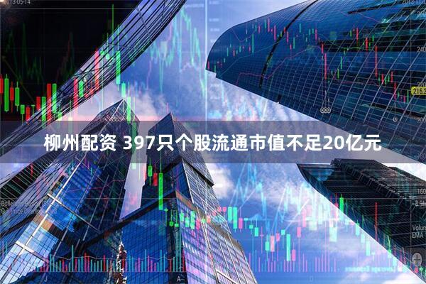 柳州配资 397只个股流通市值不足20亿元