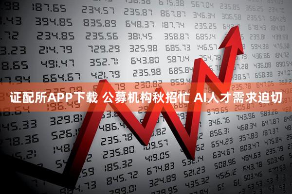证配所APP下载 公募机构秋招忙 AI人才需求迫切