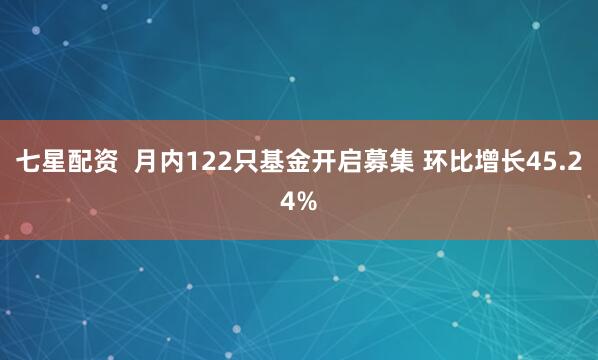 七星配资  月内122只基金开启募集 环比增长45.24%