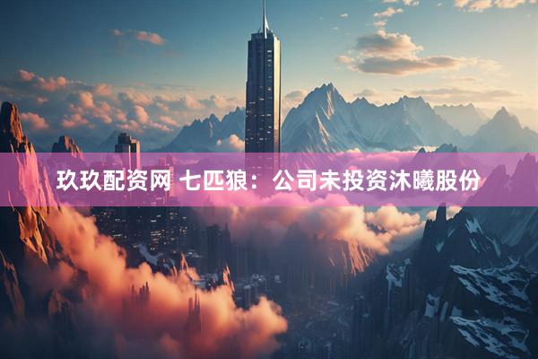 玖玖配资网 七匹狼：公司未投资沐曦股份