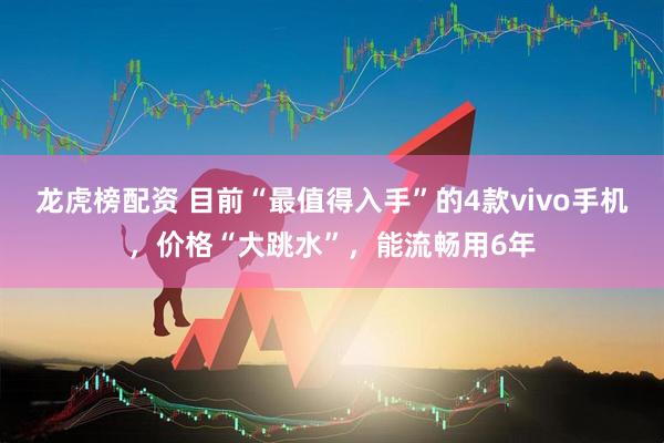 龙虎榜配资 目前“最值得入手”的4款vivo手机，价格“大跳水”，能流畅用6年
