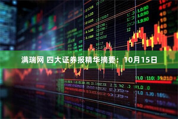 满瑞网 四大证券报精华摘要：10月15日