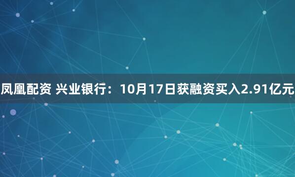 凤凰配资 兴业银行：10月17日获融资买入2.91亿元
