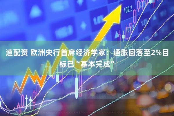 速配资 欧洲央行首席经济学家：通胀回落至2%目标已“基本完成”