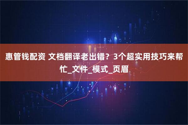 惠管钱配资 文档翻译老出错？3个超实用技巧来帮忙_文件_模式_页眉