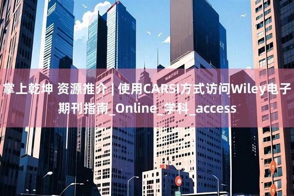 掌上乾坤 资源推介 | 使用CARSI方式访问Wiley电子期刊指南_Online_学科_access