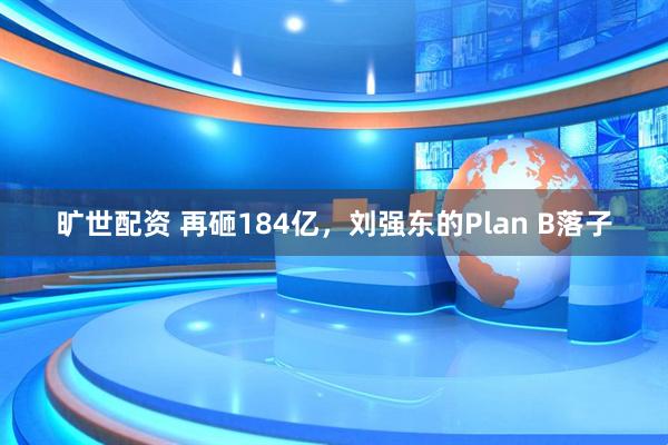 旷世配资 再砸184亿，刘强东的Plan B落子