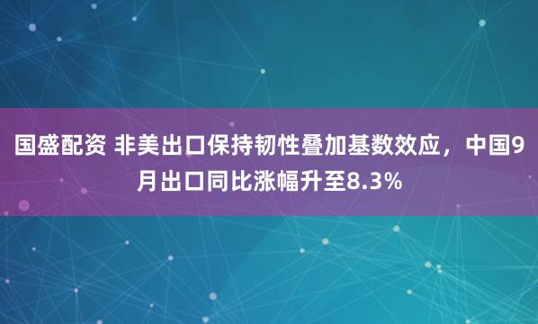 国盛配资 非美出口保持韧性叠加基数效应，中国9月出口同比涨幅升至8.3%