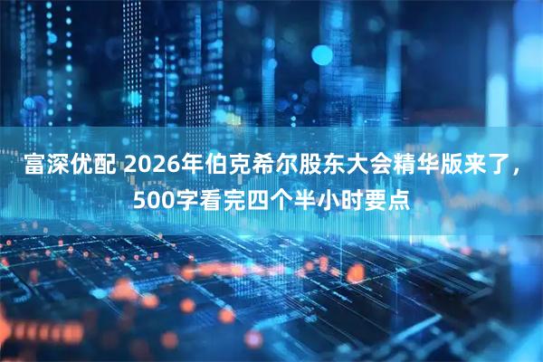 富深优配 2026年伯克希尔股东大会精华版来了，500字看完四个半小时要点