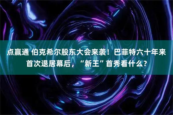 点赢通 伯克希尔股东大会来袭！巴菲特六十年来首次退居幕后，“新王”首秀看什么？
