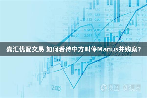 嘉汇优配交易 如何看待中方叫停Manus并购案？